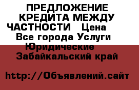ПРЕДЛОЖЕНИЕ КРЕДИТА МЕЖДУ ЧАСТНОСТИ › Цена ­ 0 - Все города Услуги » Юридические   . Забайкальский край